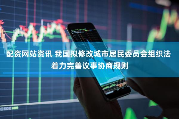 配资网站资讯 我国拟修改城市居民委员会组织法 着力完善议事协商规则