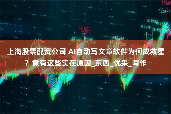 上海股票配资公司 AI自动写文章软件为何成救星？竟有这些实在原因_东西_优采_写作