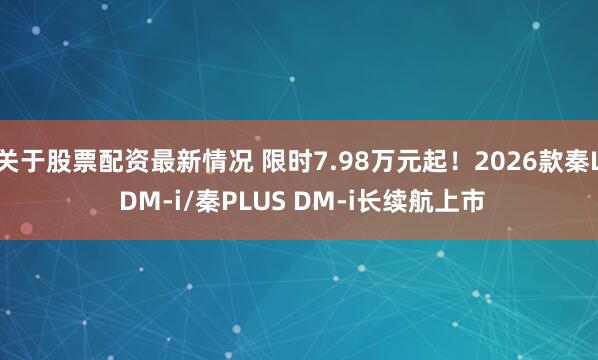 关于股票配资最新情况 限时7.98万元起！2026款秦L DM-i/秦PLUS DM-i长续航上市