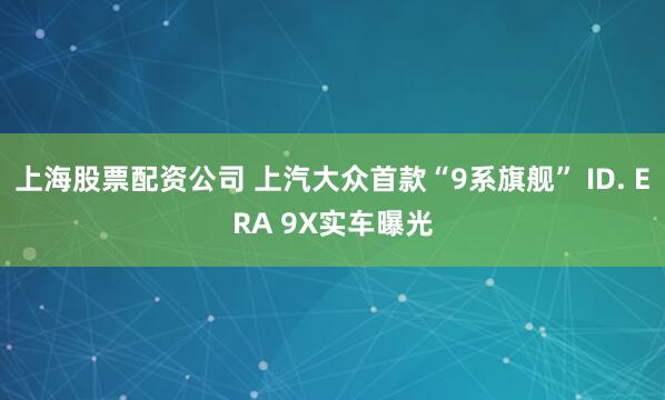 上海股票配资公司 上汽大众首款“9系旗舰” ID. ERA 9X实车曝光