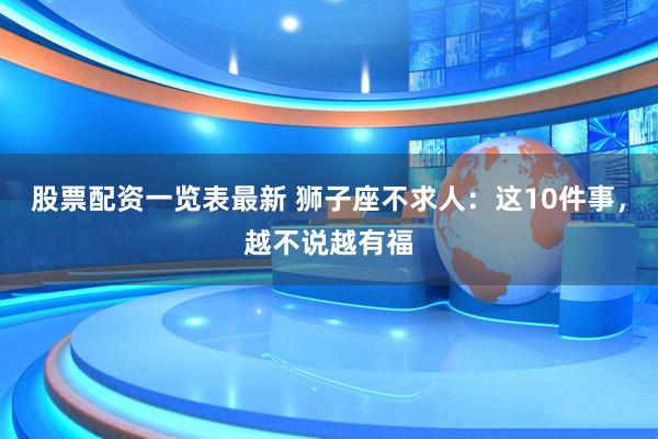股票配资一览表最新 狮子座不求人：这10件事，越不说越有福