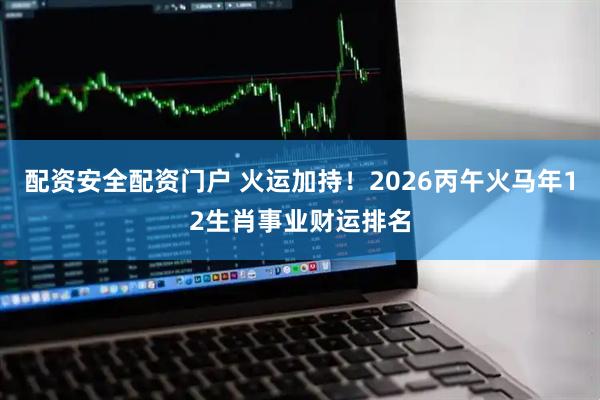 配资安全配资门户 火运加持！2026丙午火马年12生肖事业财运排名