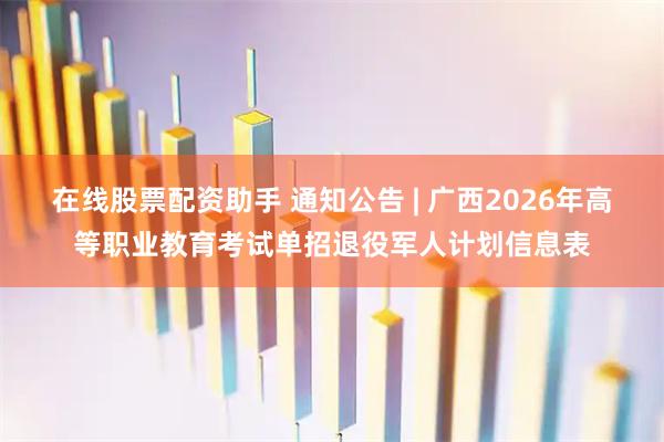在线股票配资助手 通知公告 | 广西2026年高等职业教育考试单招退役军人计划信息表