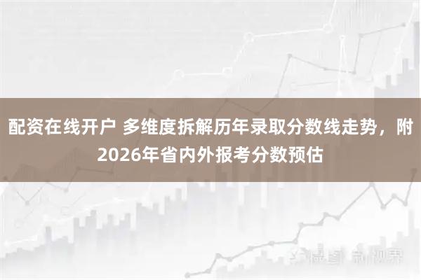 配资在线开户 多维度拆解历年录取分数线走势，附2026年省内外报考分数预估