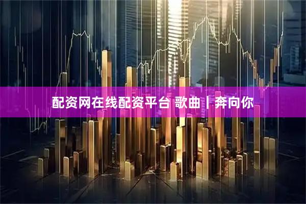 配资网在线配资平台 歌曲｜奔向你