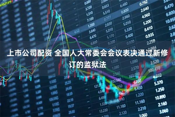 上市公司配资 全国人大常委会会议表决通过新修订的监狱法