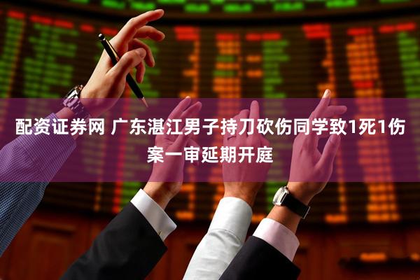配资证券网 广东湛江男子持刀砍伤同学致1死1伤案一审延期开庭
