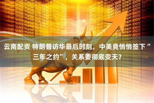 云南配资 特朗普访华最后时刻，中美竟悄悄签下“三年之约”，关系要彻底变天？