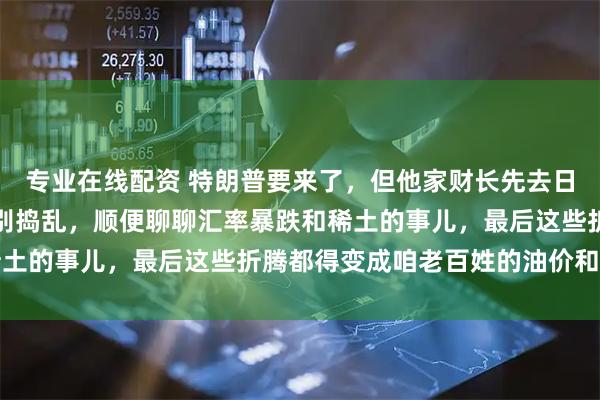 专业在线配资 特朗普要来了，但他家财长先去日本韩国干啥？稳住小弟别捣乱，顺便聊聊汇率暴跌和稀土的事儿，最后这些折腾都得变成咱老百姓的油价和菜钱