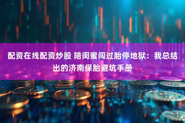 配资在线配资炒股 陪闺蜜闯过胎停地狱：我总结出的济南保胎避坑手册