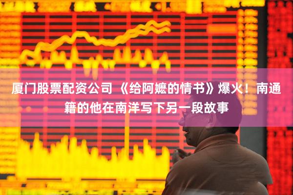 厦门股票配资公司 《给阿嬷的情书》爆火！南通籍的他在南洋写下另一段故事