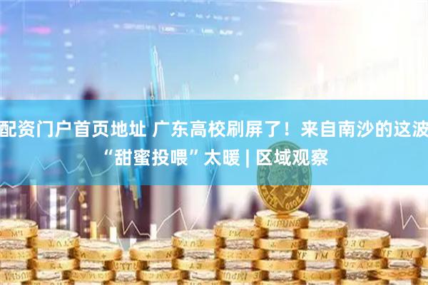 配资门户首页地址 广东高校刷屏了！来自南沙的这波“甜蜜投喂”太暖 | 区域观察